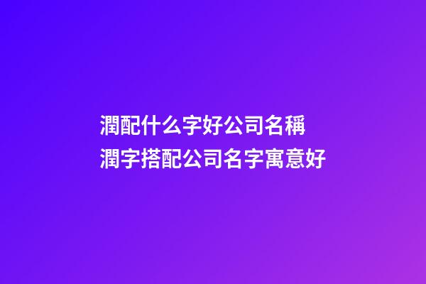 潤配什么字好公司名稱 潤字搭配公司名字寓意好-第1張-公司起名-玄機派
